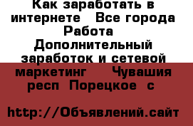 Как заработать в интернете - Все города Работа » Дополнительный заработок и сетевой маркетинг   . Чувашия респ.,Порецкое. с.